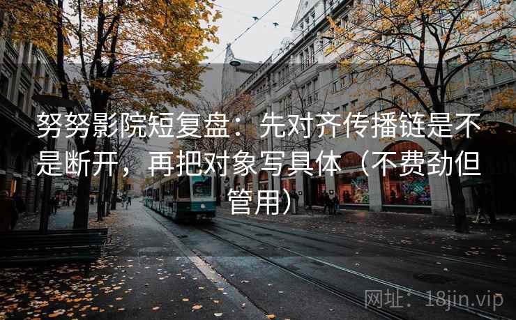 努努影院短复盘：先对齐传播链是不是断开，再把对象写具体（不费劲但管用）