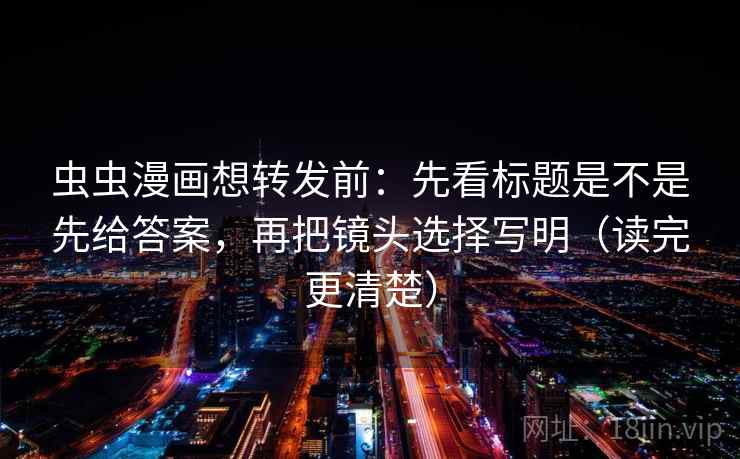 虫虫漫画想转发前：先看标题是不是先给答案，再把镜头选择写明（读完更清楚）