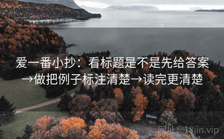 爱一番小抄:看标题是不是先给答案→做把例子标注清楚→读完更清楚 爱一番小抄:看标题是不是先给答案→做把例子标注清楚→读完更清楚