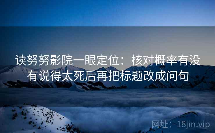 读努努影院一眼定位：核对概率有没有说得太死后再把标题改成问句