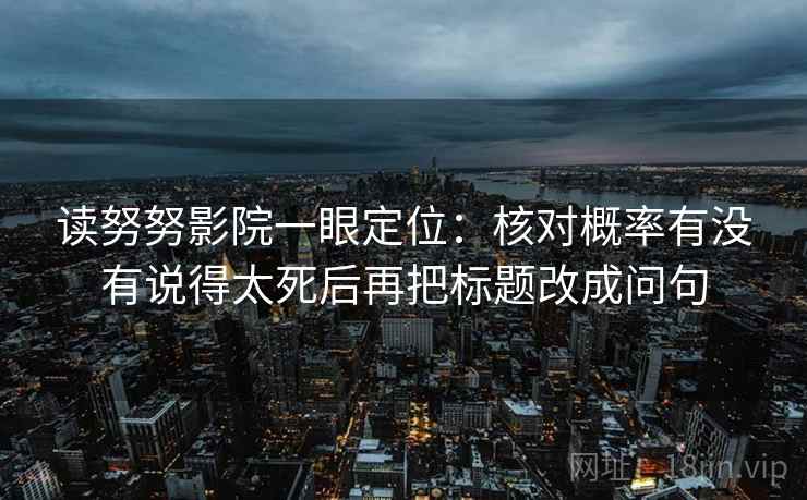 读努努影院一眼定位:核对概率有没有说得太死后再把标题改成问句 读努努影院一眼定位:核对概率有没有说得太死后再把标题改成问句