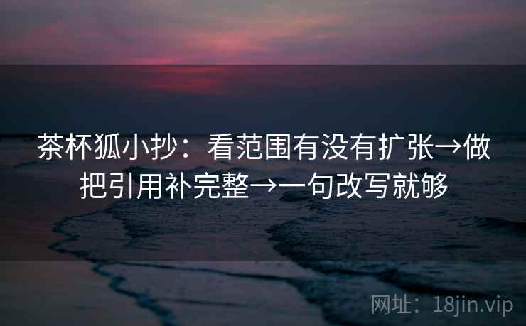 茶杯狐小抄：看范围有没有扩张→做把引用补完整→一句改写就够