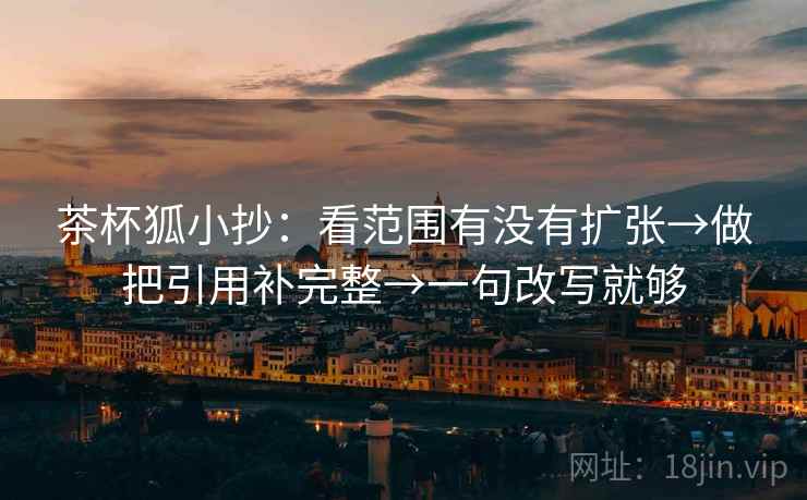 茶杯狐小抄:看范围有没有扩张→做把引用补完整→一句改写就够 茶杯狐小抄:看范围有没有扩张→做把引用补完整→一句改写就够