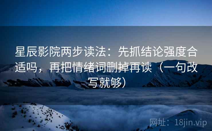 星辰影院两步读法：先抓结论强度合适吗，再把情绪词删掉再读（一句改写就够）