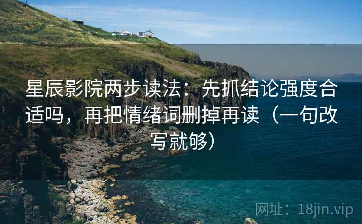 星辰影院两步读法:先抓结论强度合适吗,再把情绪词删掉再读(一句改写就够) 星辰影院两步读法:先抓结论强度合适吗,再把情绪词删掉再读(一句改写就够)