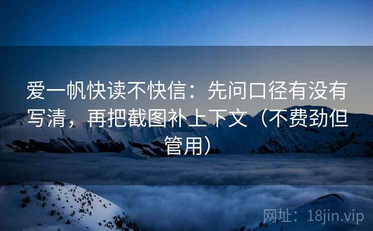 爱一帆快读不快信：先问口径有没有写清，再把截图补上下文（不费劲但管用）