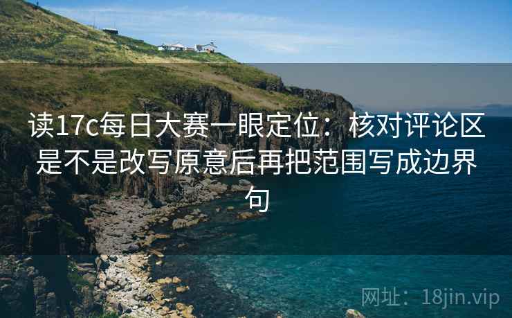 读17c每日大赛一眼定位:核对评论区是不是改写原意后再把范围写成边界句 读17c每日大赛一眼定位:核对评论区是不是改写原意后再把范围写成边界句