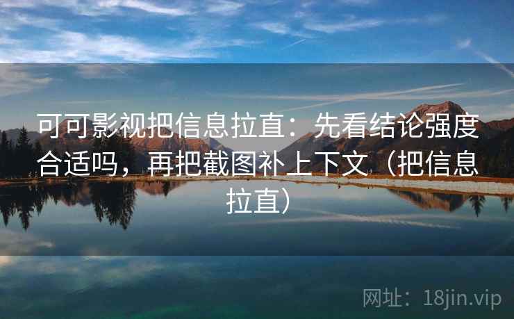 可可影视把信息拉直:先看结论强度合适吗,再把截图补上下文(把信息拉直) 可可影视把信息拉直:先看结论强度合适吗,再把截图补上下文(把信息拉直)
