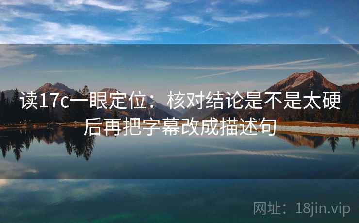 读17c一眼定位:核对结论是不是太硬后再把字幕改成描述句 读17c一眼定位:核对结论是不是太硬后再把字幕改成描述句
