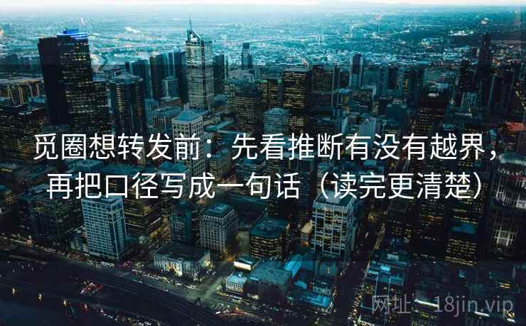 觅圈想转发前：先看推断有没有越界，再把口径写成一句话（读完更清楚）