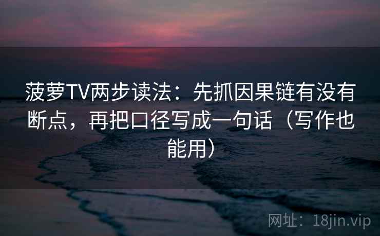 菠萝TV两步读法:先抓因果链有没有断点,再把口径写成一句话(写作也能用) 菠萝TV两步读法:先抓因果链有没有断点,再把口径写成一句话(写作也能用)