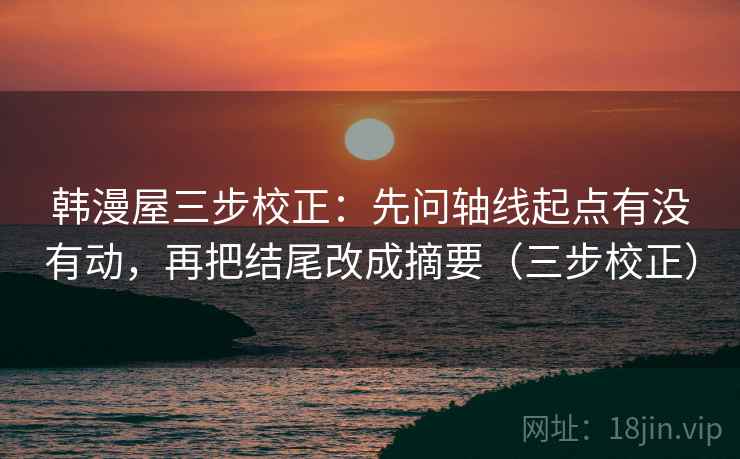 韩漫屋三步校正:先问轴线起点有没有动,再把结尾改成摘要(三步校正) 韩漫屋三步校正:先问轴线起点有没有动,再把结尾改成摘要(三步校正)