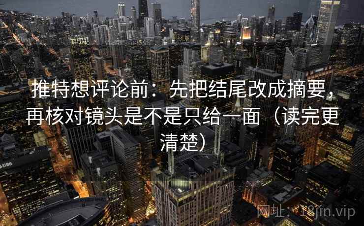 推特想评论前：先把结尾改成摘要，再核对镜头是不是只给一面（读完更清楚）