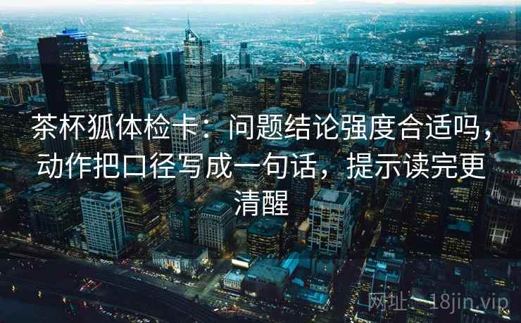 茶杯狐体检卡：问题结论强度合适吗，动作把口径写成一句话，提示读完更清醒