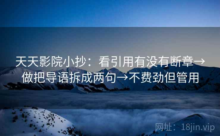 天天影院小抄：看引用有没有断章→做把导语拆成两句→不费劲但管用