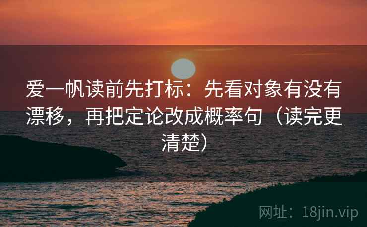 爱一帆读前先打标：先看对象有没有漂移，再把定论改成概率句（读完更清楚）