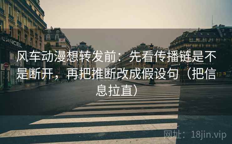 风车动漫想转发前:先看传播链是不是断开,再把推断改成假设句(把信息拉直) 风车动漫想转发前:先看传播链是不是断开,再把推断改成假设句(把信息拉直)