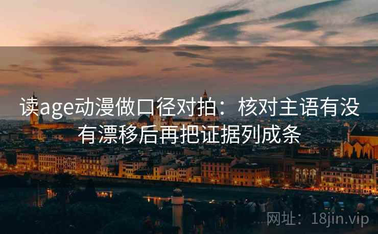读age动漫做口径对拍：核对主语有没有漂移后再把证据列成条