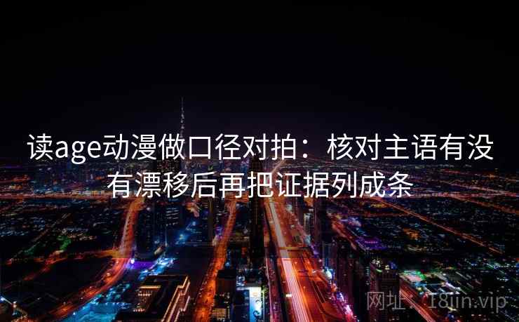 读age动漫做口径对拍：核对主语有没有漂移后再把证据列成条