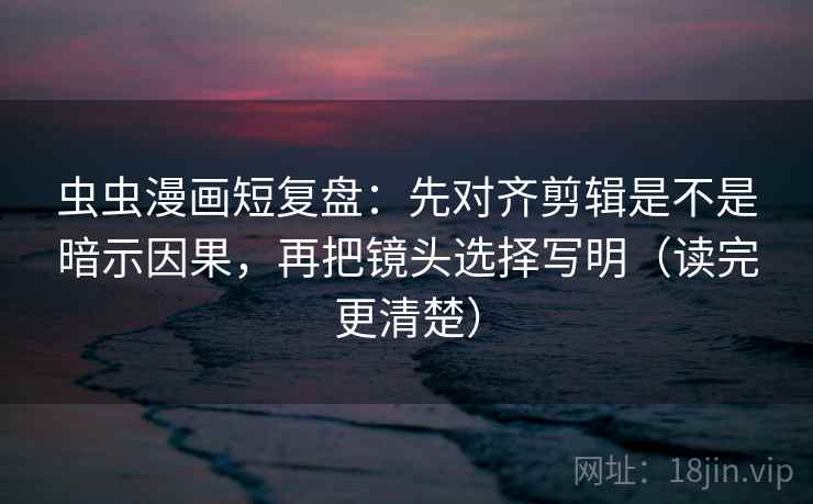 虫虫漫画短复盘:先对齐剪辑是不是暗示因果,再把镜头选择写明(读完更清楚) 虫虫漫画短复盘:先对齐剪辑是不是暗示因果,再把镜头选择写明(读完更清楚)