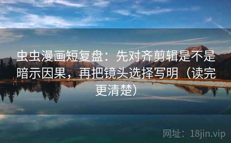 虫虫漫画短复盘：先对齐剪辑是不是暗示因果，再把镜头选择写明（读完更清楚）