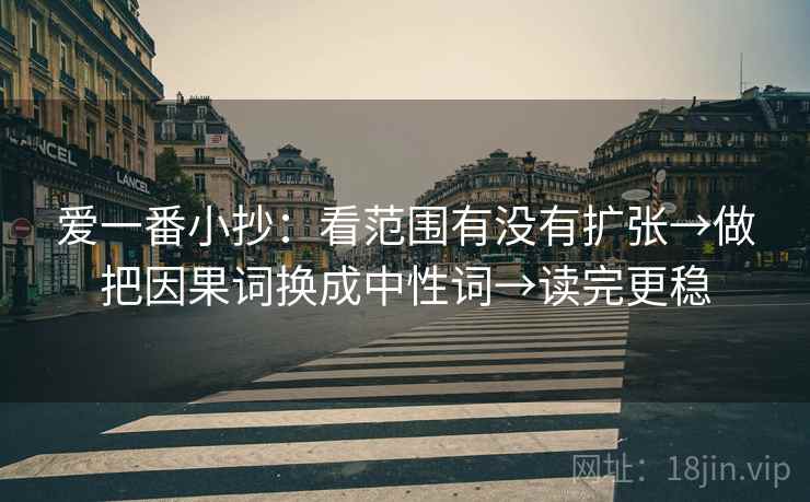 爱一番小抄:看范围有没有扩张→做把因果词换成中性词→读完更稳 爱一番小抄:看范围有没有扩张→做把因果词换成中性词→读完更稳
