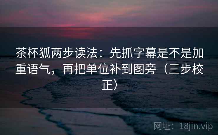 茶杯狐两步读法：先抓字幕是不是加重语气，再把单位补到图旁（三步校正）