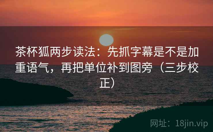 茶杯狐两步读法:先抓字幕是不是加重语气,再把单位补到图旁(三步校正) 茶杯狐两步读法:先抓字幕是不是加重语气,再把单位补到图旁(三步校正)