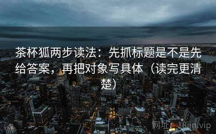 茶杯狐两步读法:先抓标题是不是先给答案,再把对象写具体(读完更清楚) 茶杯狐两步读法:先抓标题是不是先给答案,再把对象写具体(读完更清楚)