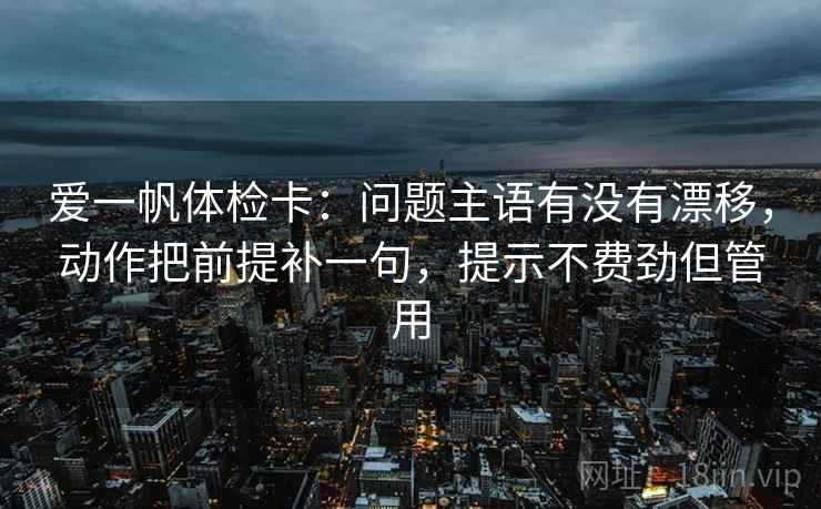 爱一帆体检卡:问题主语有没有漂移,动作把前提补一句,提示不费劲但管用 爱一帆体检卡:问题主语有没有漂移,动作把前提补一句,提示不费劲但管用