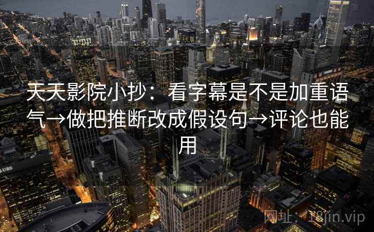 天天影院小抄：看字幕是不是加重语气→做把推断改成假设句→评论也能用