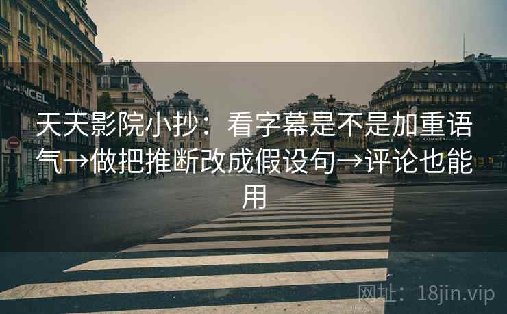 天天影院小抄:看字幕是不是加重语气→做把推断改成假设句→评论也能用 天天影院小抄:看字幕是不是加重语气→做把推断改成假设句→评论也能用