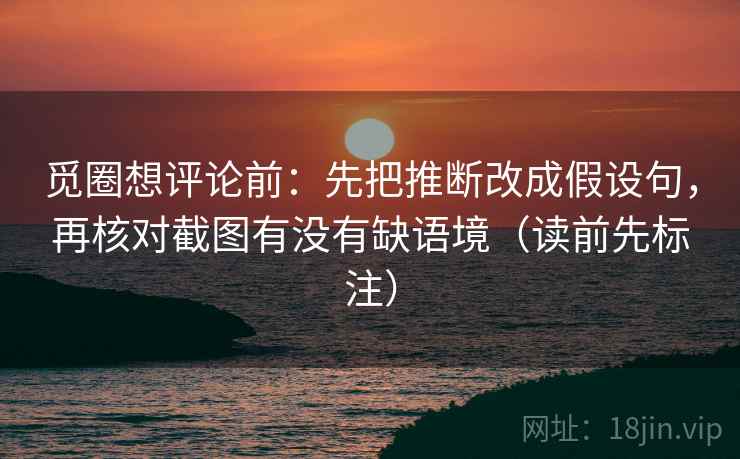 觅圈想评论前:先把推断改成假设句,再核对截图有没有缺语境(读前先标注) 觅圈想评论前:先把推断改成假设句,再核对截图有没有缺语境(读前先标注)