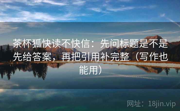 茶杯狐快读不快信:先问标题是不是先给答案,再把引用补完整(写作也能用) 茶杯狐快读不快信:先问标题是不是先给答案,再把引用补完整(写作也能用)