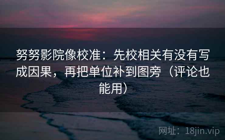 努努影院像校准:先校相关有没有写成因果,再把单位补到图旁(评论也能用) 努努影院像校准:先校相关有没有写成因果,再把单位补到图旁(评论也能用)