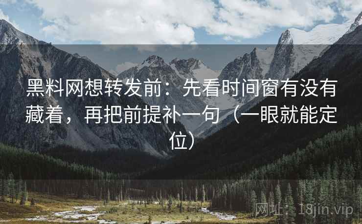 黑料网想转发前:先看时间窗有没有藏着,再把前提补一句(一眼就能定位) 黑料网想转发前:先看时间窗有没有藏着,再把前提补一句(一眼就能定位)