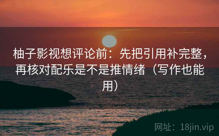 柚子影视想评论前：先把引用补完整，再核对配乐是不是推情绪（写作也能用）