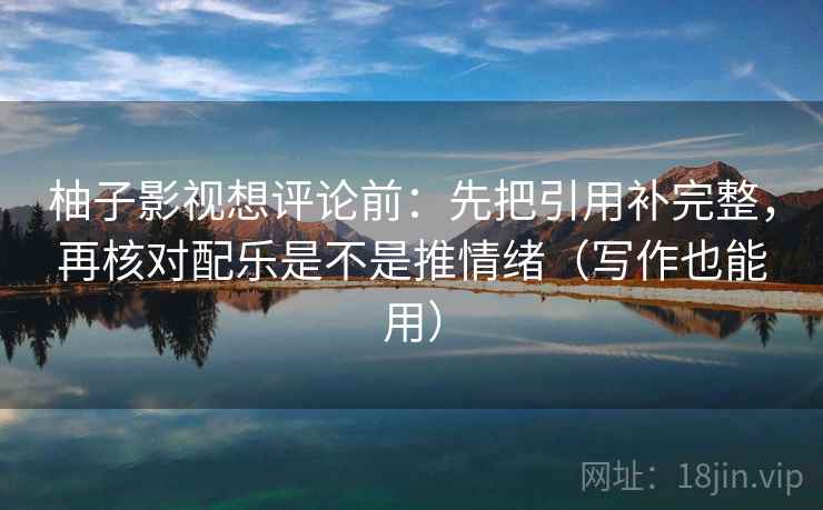 柚子影视想评论前:先把引用补完整,再核对配乐是不是推情绪(写作也能用) 柚子影视想评论前:先把引用补完整,再核对配乐是不是推情绪(写作也能用)