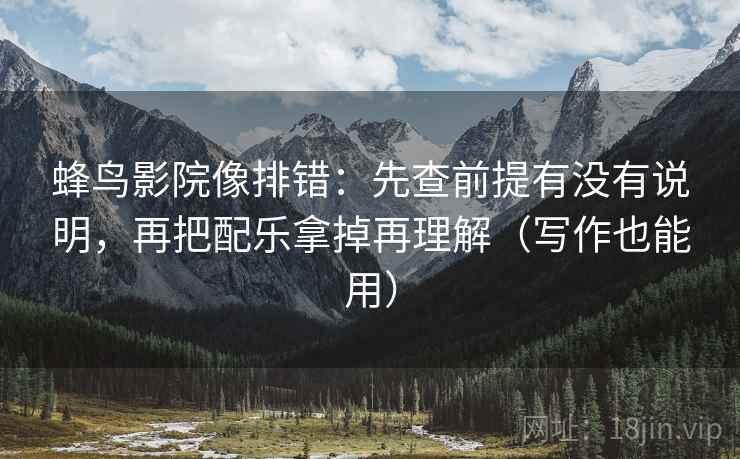 蜂鸟影院像排错:先查前提有没有说明,再把配乐拿掉再理解(写作也能用) 蜂鸟影院像排错:先查前提有没有说明,再把配乐拿掉再理解(写作也能用)