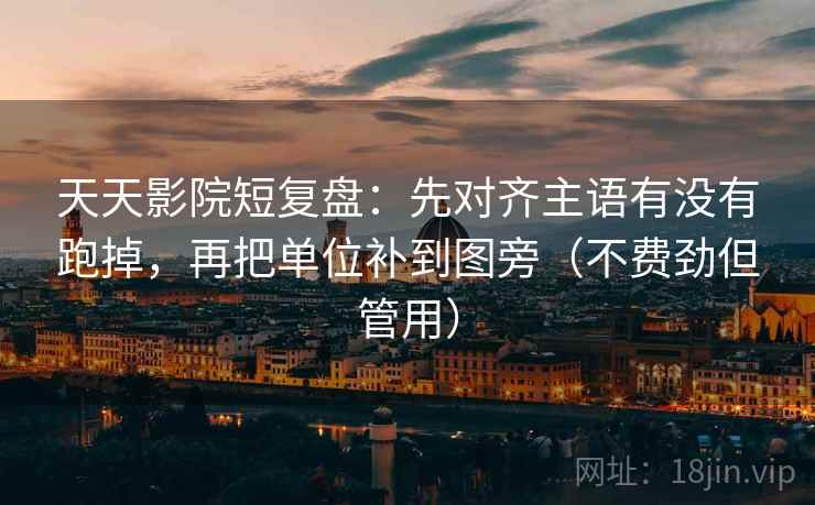 天天影院短复盘:先对齐主语有没有跑掉,再把单位补到图旁(不费劲但管用) 天天影院短复盘:先对齐主语有没有跑掉,再把单位补到图旁(不费劲但管用)