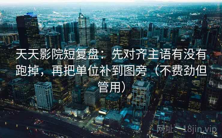 天天影院短复盘：先对齐主语有没有跑掉，再把单位补到图旁（不费劲但管用）