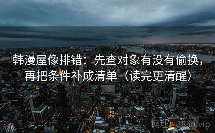 韩漫屋像排错:先查对象有没有偷换,再把条件补成清单(读完更清醒) 韩漫屋像排错:先查对象有没有偷换,再把条件补成清单(读完更清醒)