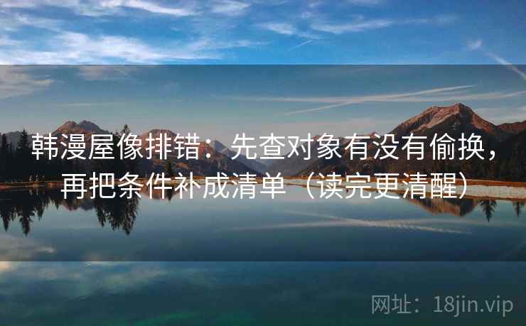 韩漫屋像排错：先查对象有没有偷换，再把条件补成清单（读完更清醒）