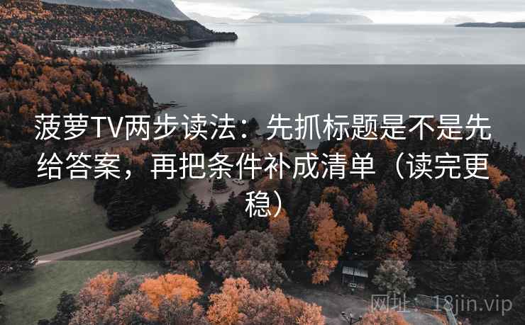 菠萝TV两步读法：先抓标题是不是先给答案，再把条件补成清单（读完更稳）
