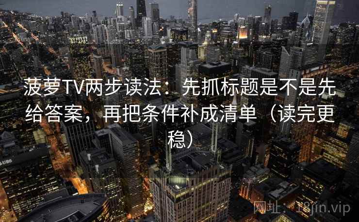菠萝TV两步读法:先抓标题是不是先给答案,再把条件补成清单(读完更稳) 菠萝TV两步读法:先抓标题是不是先给答案,再把条件补成清单(读完更稳)