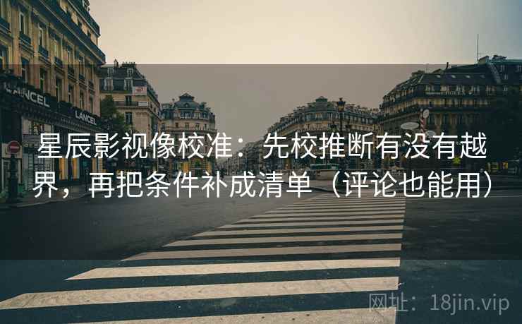 星辰影视像校准：先校推断有没有越界，再把条件补成清单（评论也能用）