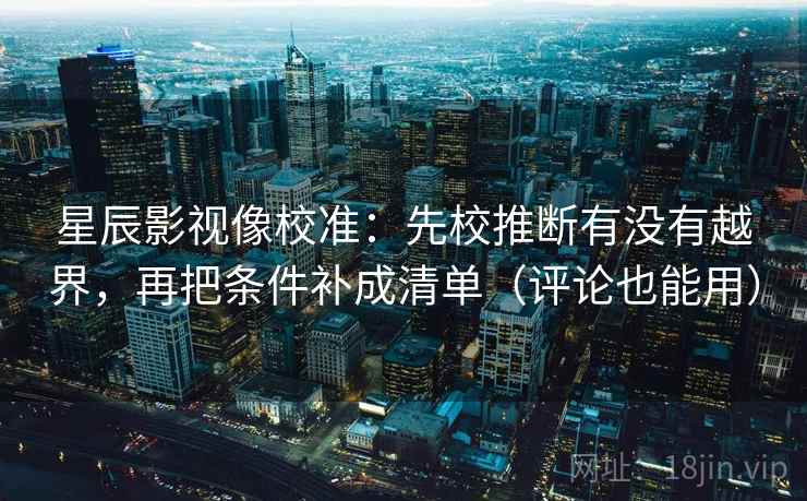 星辰影视像校准:先校推断有没有越界,再把条件补成清单(评论也能用) 星辰影视像校准:先校推断有没有越界,再把条件补成清单(评论也能用)