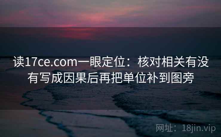 读17ce.com一眼定位:核对相关有没有写成因果后再把单位补到图旁 读17ce.com一眼定位:核对相关有没有写成因果后再把单位补到图旁