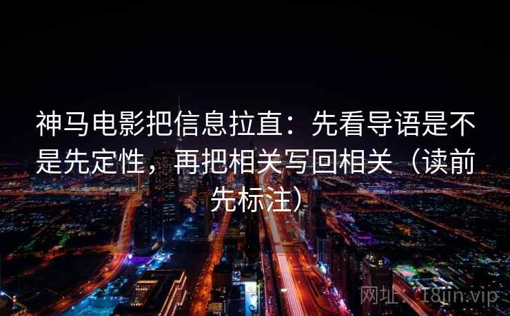 神马电影把信息拉直：先看导语是不是先定性，再把相关写回相关（读前先标注）
