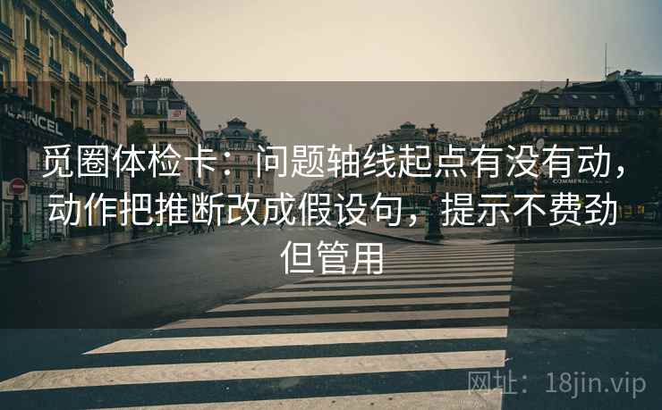 觅圈体检卡:问题轴线起点有没有动,动作把推断改成假设句,提示不费劲但管用 觅圈体检卡:问题轴线起点有没有动,动作把推断改成假设句,提示不费劲但管用